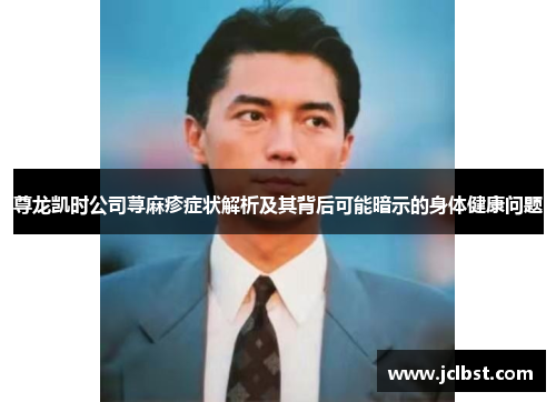 尊龙凯时公司荨麻疹症状解析及其背后可能暗示的身体健康问题