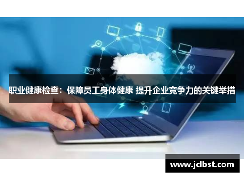 职业健康检查：保障员工身体健康 提升企业竞争力的关键举措