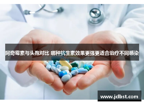 阿奇霉素与头孢对比 哪种抗生素效果更强更适合治疗不同感染