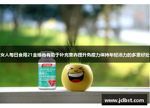 女人每日食用21金维他有助于补充营养提升免疫力保持年轻活力的多重好处