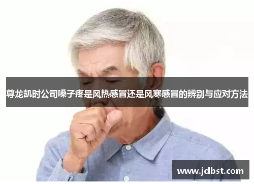 尊龙凯时公司嗓子疼是风热感冒还是风寒感冒的辨别与应对方法