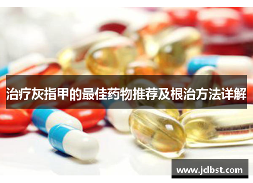 治疗灰指甲的最佳药物推荐及根治方法详解