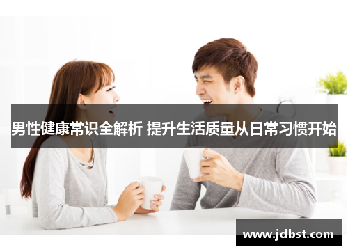 男性健康常识全解析 提升生活质量从日常习惯开始