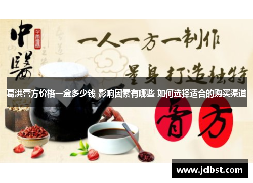 葛洪膏方价格一盒多少钱 影响因素有哪些 如何选择适合的购买渠道